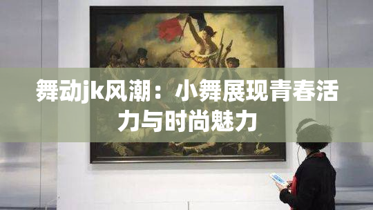舞动jk风潮：小舞展现青春活力与时尚魅力