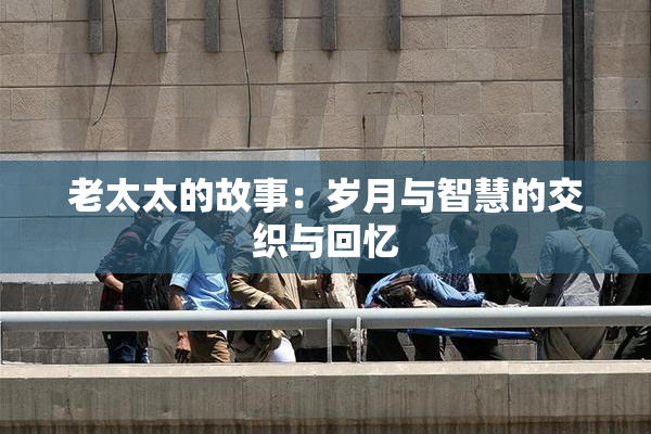 老太太的故事：岁月与智慧的交织与回忆