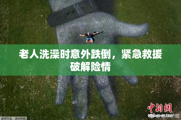 老人洗澡时意外跌倒，紧急救援破解险情