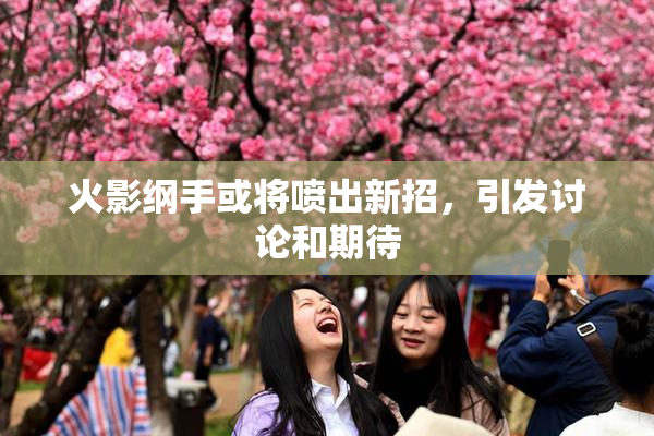 火影纲手或将喷出新招，引发讨论和期待