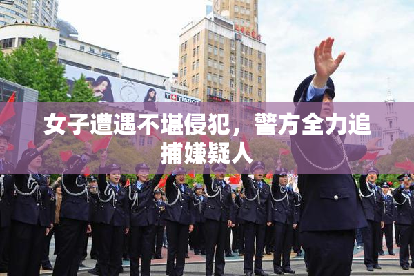 女子遭遇不堪侵犯，警方全力追捕嫌疑人