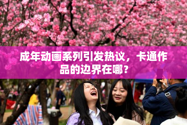 成年动画系列引发热议，卡通作品的边界在哪？
