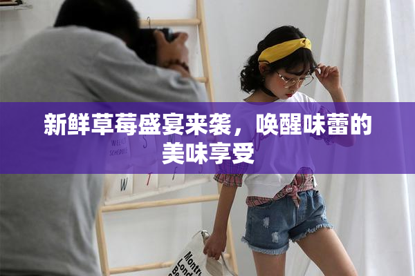 新鲜草莓盛宴来袭，唤醒味蕾的美味享受