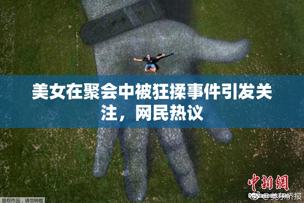 美女在聚会中被狂揉事件引发关注，网民热议