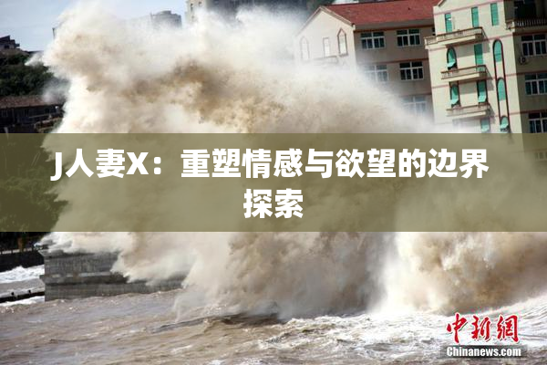 J人妻X：重塑情感与欲望的边界探索