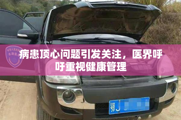 病患顶心问题引发关注，医界呼吁重视健康管理