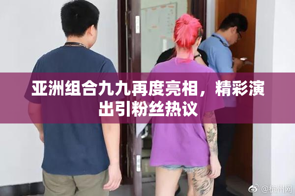 亚洲组合九九再度亮相，精彩演出引粉丝热议