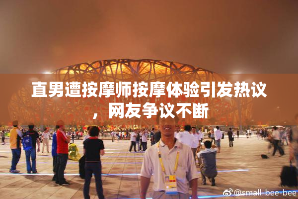 直男遭按摩师按摩体验引发热议，网友争议不断