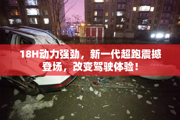 18H动力强劲，新一代超跑震撼登场，改变驾驶体验！