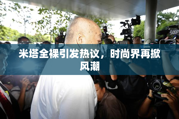 米塔全裸引发热议，时尚界再掀风潮
