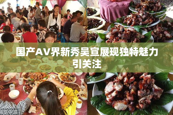 国产AV界新秀吴宣展现独特魅力引关注