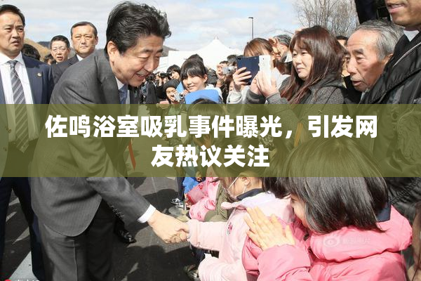 佐鸣浴室吸乳事件曝光，引发网友热议关注
