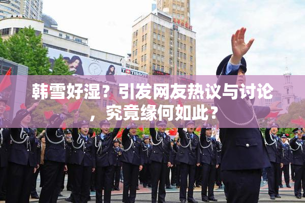 韩雪好湿？引发网友热议与讨论，究竟缘何如此？