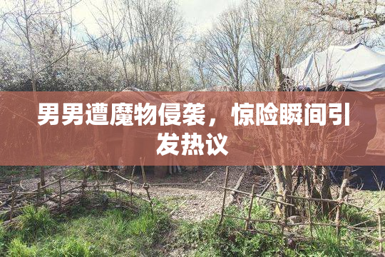 男男遭魔物侵袭，惊险瞬间引发热议