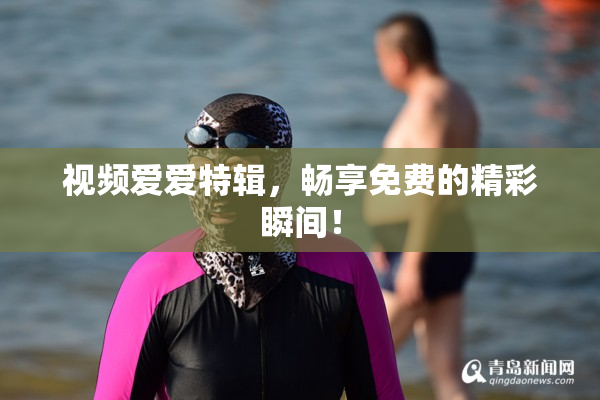 视频爱爱特辑，畅享免费的精彩瞬间！
