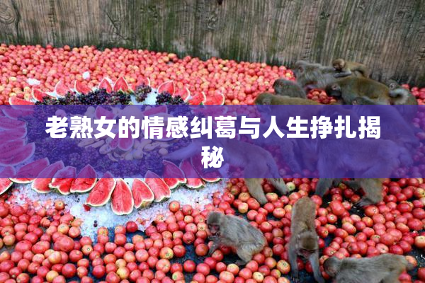 老熟女的情感纠葛与人生挣扎揭秘