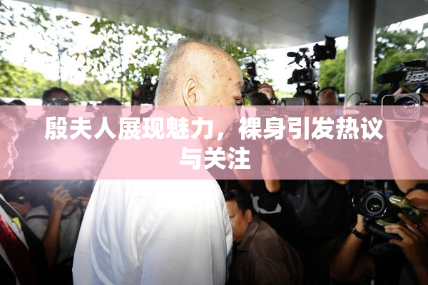 殷夫人展现魅力，裸身引发热议与关注