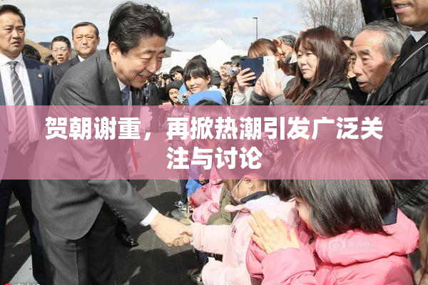 贺朝谢重，再掀热潮引发广泛关注与讨论