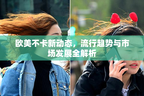 欧美不卡新动态，流行趋势与市场发展全解析