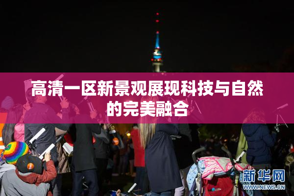 高清一区新景观展现科技与自然的完美融合