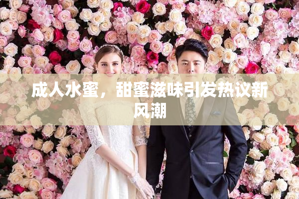 成人水蜜，甜蜜滋味引发热议新风潮