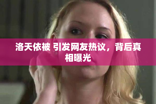 洛天依被 引发网友热议，背后真相曝光