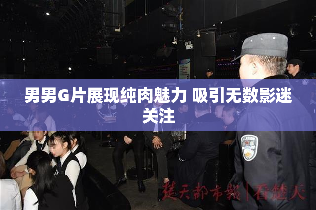 男男G片展现纯肉魅力 吸引无数影迷关注