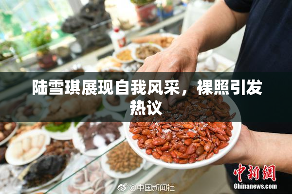 陆雪琪展现自我风采，裸照引发热议