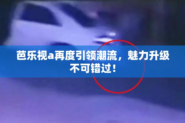 芭乐视a再度引领潮流，魅力升级不可错过！