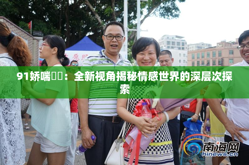 91娇喘❌‌：全新视角揭秘情感世界的深层次探索