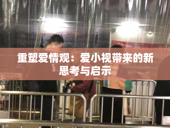 重塑爱情观：爱小视带来的新思考与启示
