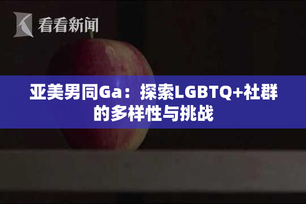 亚美男同Ga：探索LGBTQ+社群的多样性与挑战