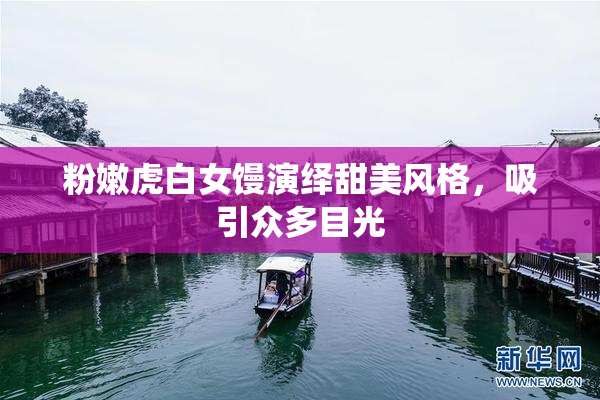 粉嫩虎白女馒演绎甜美风格，吸引众多目光