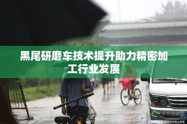 黑尾研磨车技术提升助力精密加工行业发展