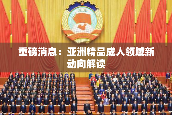 重磅消息：亚洲精品成人领域新动向解读