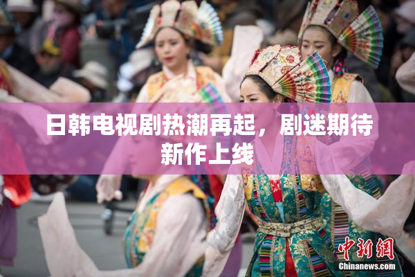 日韩电视剧热潮再起，剧迷期待新作上线