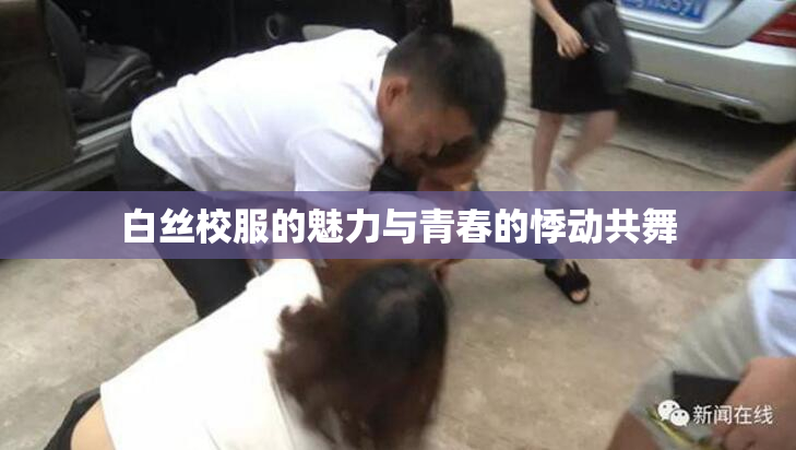 白丝校服的魅力与青春的悸动共舞