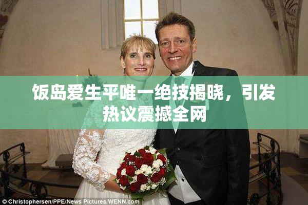 饭岛爱生平唯一绝技揭晓，引发热议震撼全网