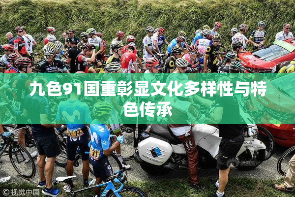 九色91国重彰显文化多样性与特色传承