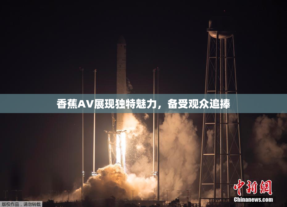 香蕉AV展现独特魅力，备受观众追捧