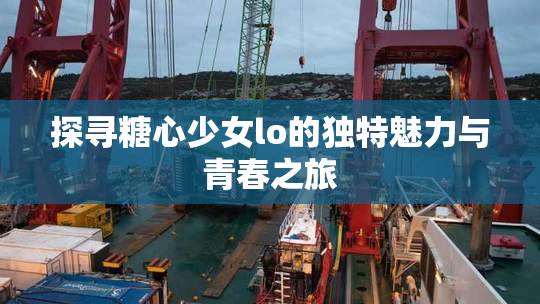 探寻糖心少女lo的独特魅力与青春之旅