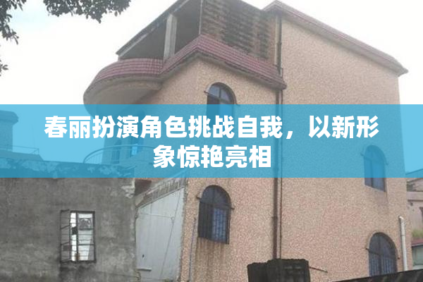 春丽扮演角色挑战自我，以新形象惊艳亮相