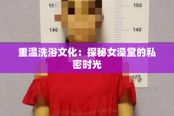 重温洗浴文化：探秘女澡堂的私密时光