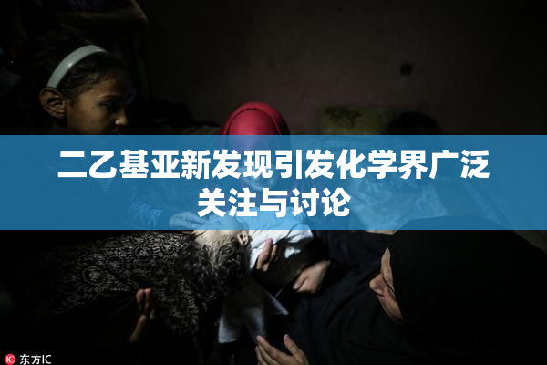 二乙基亚新发现引发化学界广泛关注与讨论