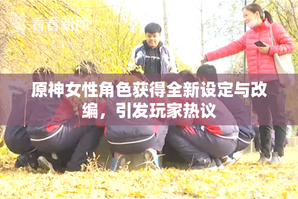 原神女性角色获得全新设定与改编，引发玩家热议