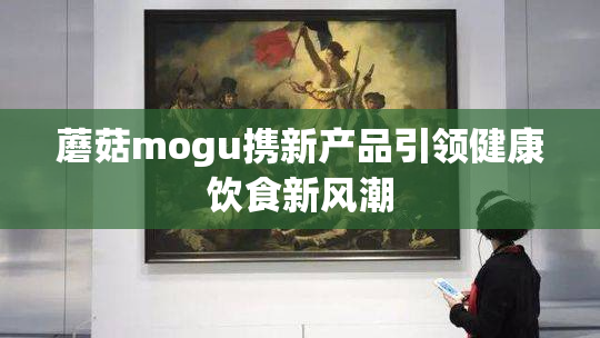 蘑菇mogu携新产品引领健康饮食新风潮