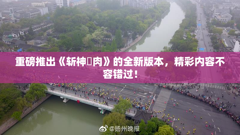 重磅推出《斩神婬肉》的全新版本，精彩内容不容错过！