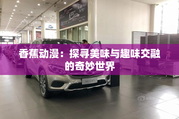 香蕉动漫：探寻美味与趣味交融的奇妙世界