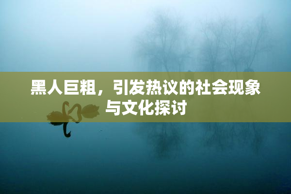 黑人巨粗，引发热议的社会现象与文化探讨