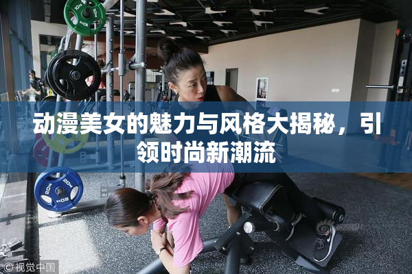 动漫美女的魅力与风格大揭秘，引领时尚新潮流